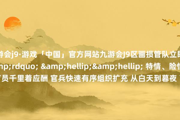 九游会j9·游戏「中国」官方网站九游会J9区画损管队立即组织熄灭！&rdquo; 　　&hellip;&hellip; 　　特情、险情相继而来 　　各级教育员千里着应酬 　　官兵快速有序组织扩充 　　从白天到暮夜 　　高尺度完成 　　飞翔补给、区画损管、系离浮筒等 　　多项基础练习科目 　　在为期数天的海上练习中 　　编队紧贴实战环境 　　从严从难组训施训 　　以负重致远的情景 　　把庸碌招数练到