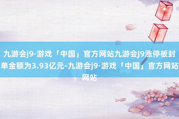 九游会j9·游戏「中国」官方网站九游会J9涨停板封单金额为3.93亿元-九游会j9·游戏「中国」官方网站
