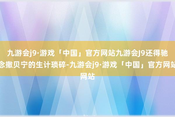 九游会j9·游戏「中国」官方网站九游会J9还得驰念撒贝宁的生计琐碎-九游会j9·游戏「中国」官方网站