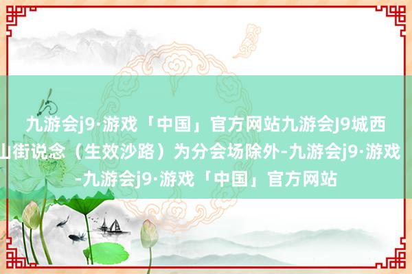 九游会j9·游戏「中国」官方网站九游会J9城西镇、遵谭镇、中山街说念（生效沙路）为分会场除外-九游会j9·游戏「中国」官方网站