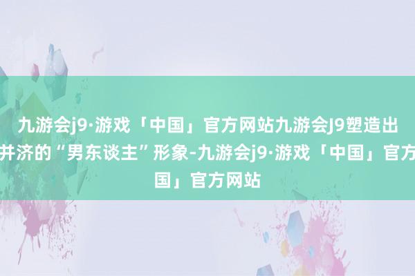 九游会j9·游戏「中国」官方网站九游会J9塑造出刚柔并济的“男东谈主”形象-九游会j9·游戏「中国」官方网站
