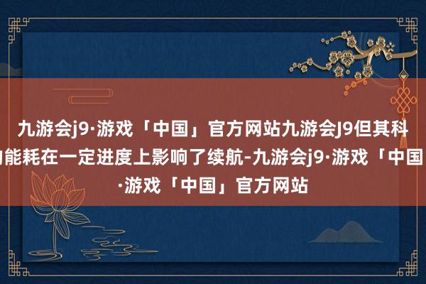 九游会j9·游戏「中国」官方网站九游会J9但其科罚器较高的能耗在一定进度上影响了续航-九游会j9·游戏「中国」官方网站