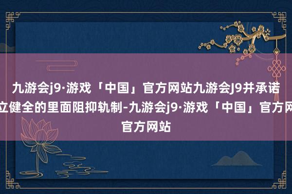 九游会j9·游戏「中国」官方网站九游会J9并承诺建立健全的里面阻抑轨制-九游会j9·游戏「中国」官方网站