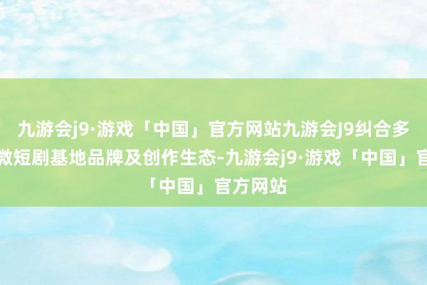 九游会j9·游戏「中国」官方网站九游会J9纠合多方共建微短剧基地品牌及创作生态-九游会j9·游戏「中国」官方网站