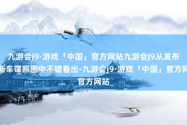 九游会j9·游戏「中国」官方网站九游会J9从发布的新车谍照图中不错看出-九游会j9·游戏「中国」官方网站
