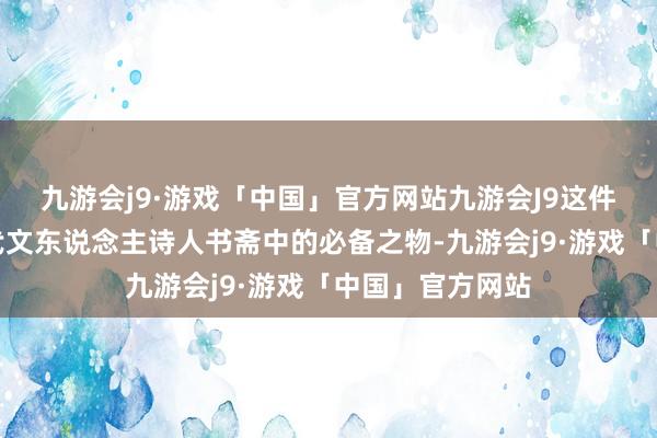 九游会j9·游戏「中国」官方网站九游会J9这件文物不仅是古代文东说念主诗人书斋中的必备之物-九游会j9·游戏「中国」官方网站