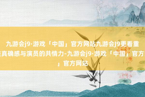 九游会j9·游戏「中国」官方网站九游会J9更看重扮装真确感与演员的共情力-九游会j9·游戏「中国」官方网站