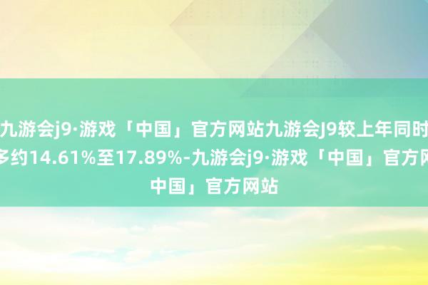 九游会j9·游戏「中国」官方网站九游会J9较上年同时增多约14.61%至17.89%-九游会j9·游戏「中国」官方网站