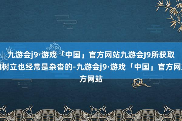 九游会j9·游戏「中国」官方网站九游会J9所获取的树立也经常是杂沓的-九游会j9·游戏「中国」官方网站