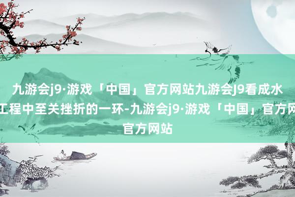 九游会j9·游戏「中国」官方网站九游会J9看成水利工程中至关挫折的一环-九游会j9·游戏「中国」官方网站