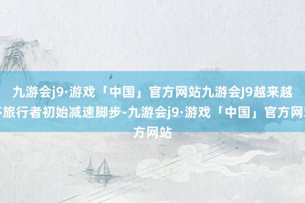 九游会j9·游戏「中国」官方网站九游会J9越来越多旅行者初始减速脚步-九游会j9·游戏「中国」官方网站