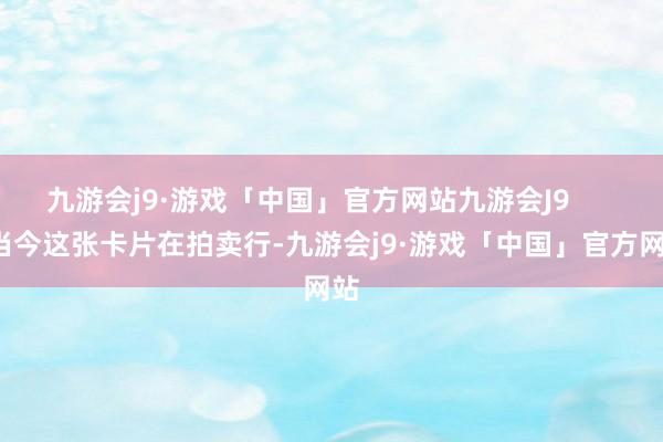 九游会j9·游戏「中国」官方网站九游会J9        当今这张卡片在拍卖行-九游会j9·游戏「中国」官方网站