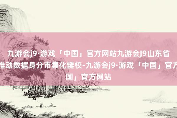 九游会j9·游戏「中国」官方网站九游会J9山东省加快推动数据身分市集化雠校-九游会j9·游戏「中国」官方网站
