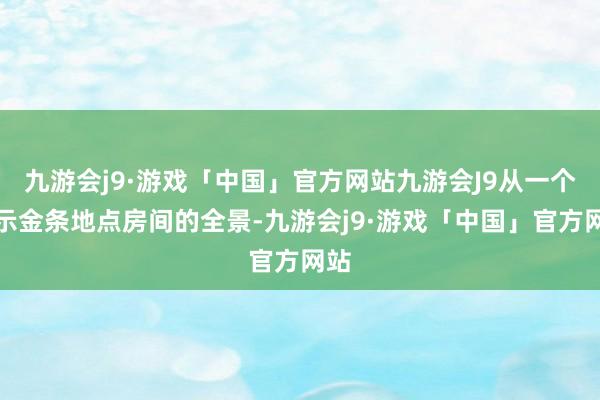 九游会j9·游戏「中国」官方网站九游会J9从一个展示金条地点房间的全景-九游会j9·游戏「中国」官方网站