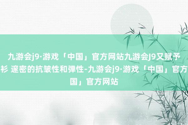 九游会j9·游戏「中国」官方网站九游会J9又赋予了衬衫 邃密的抗皱性和弹性-九游会j9·游戏「中国」官方网站