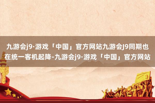 九游会j9·游戏「中国」官方网站九游会J9同期也在统一客机起降-九游会j9·游戏「中国」官方网站