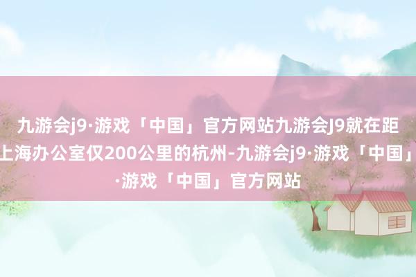 九游会j9·游戏「中国」官方网站九游会J9就在距离英伟达上海办公室仅200公里的杭州-九游会j9·游戏「中国」官方网站