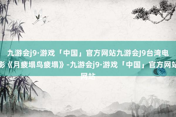 九游会j9·游戏「中国」官方网站九游会J9台湾电影《月疲塌鸟疲塌》-九游会j9·游戏「中国」官方网站