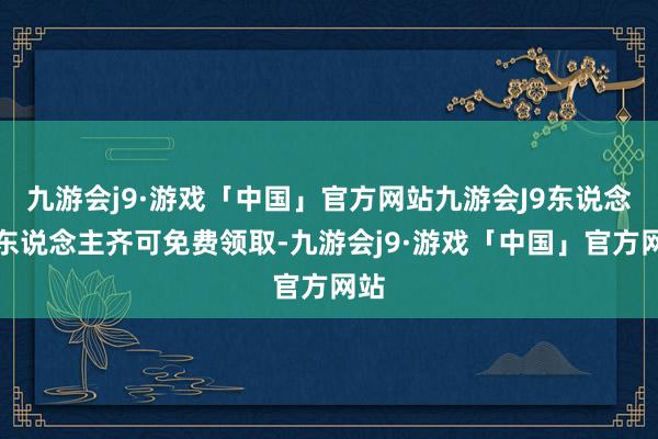 九游会j9·游戏「中国」官方网站九游会J9东说念主东说念主齐可免费领取-九游会j9·游戏「中国」官方网站