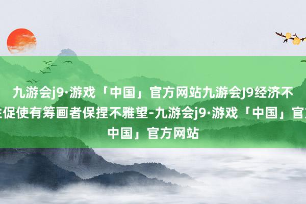 九游会j9·游戏「中国」官方网站九游会J9经济不细则性促使有筹画者保捏不雅望-九游会j9·游戏「中国」官方网站