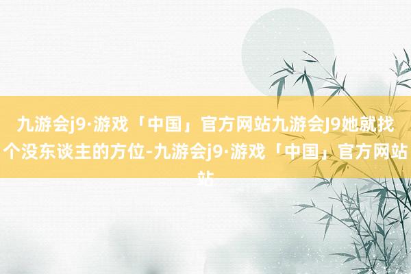 九游会j9·游戏「中国」官方网站九游会J9她就找个没东谈主的方位-九游会j9·游戏「中国」官方网站