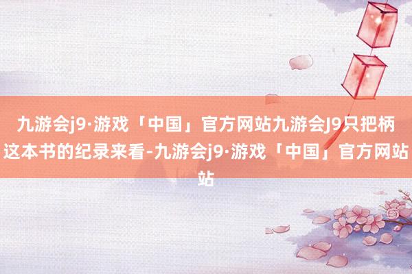 九游会j9·游戏「中国」官方网站九游会J9只把柄这本书的纪录来看-九游会j9·游戏「中国」官方网站