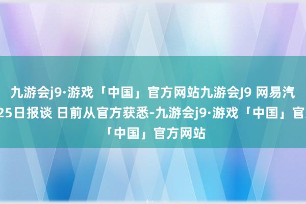 九游会j9·游戏「中国」官方网站九游会J9 网易汽车3月25日报谈 日前从官方获悉-九游会j9·游戏「中国」官方网站