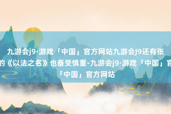 九游会j9·游戏「中国」官方网站九游会J9还有张译镇守的《以法之名》也备受慎重-九游会j9·游戏「中国」官方网站