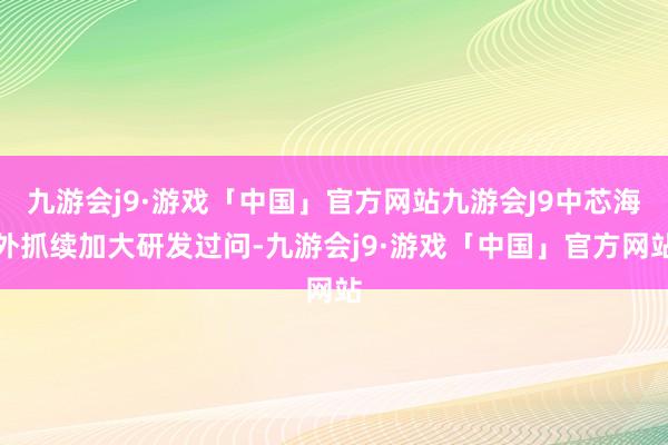 九游会j9·游戏「中国」官方网站九游会J9中芯海外抓续加大研发过问-九游会j9·游戏「中国」官方网站