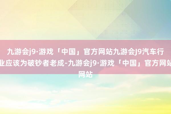 九游会j9·游戏「中国」官方网站九游会J9汽车行业应该为破钞者老成-九游会j9·游戏「中国」官方网站