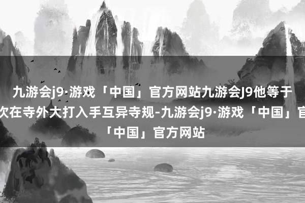 九游会j9·游戏「中国」官方网站九游会J9他等于因为多次在寺外大打入手互异寺规-九游会j9·游戏「中国」官方网站