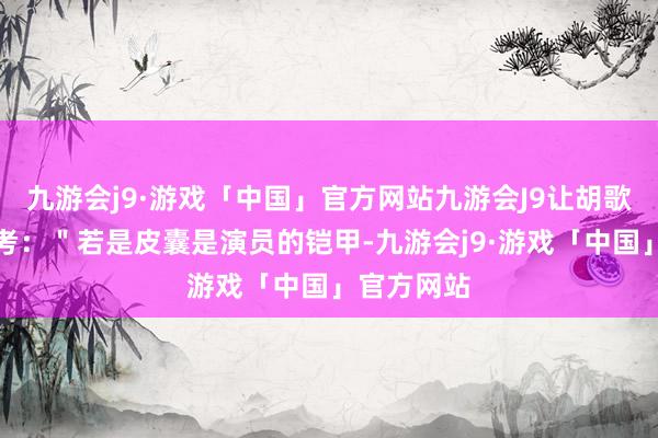 九游会j9·游戏「中国」官方网站九游会J9让胡歌运行念念考：＂若是皮囊是演员的铠甲-九游会j9·游戏「中国」官方网站