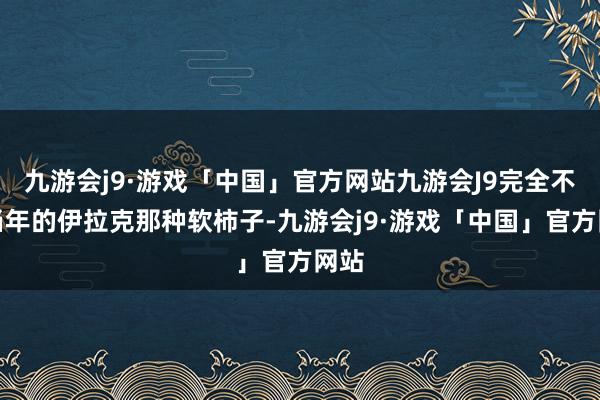 九游会j9·游戏「中国」官方网站九游会J9完全不是当年的伊拉克那种软柿子-九游会j9·游戏「中国」官方网站
