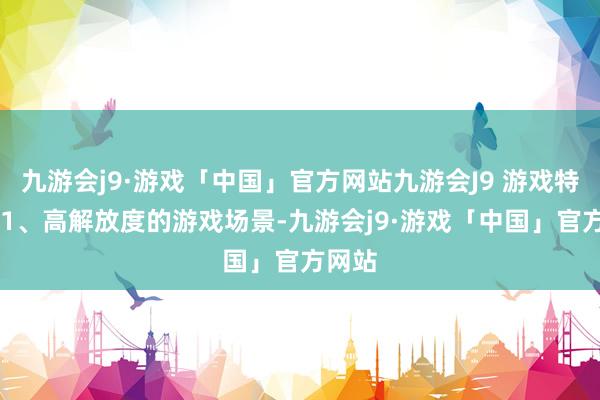 九游会j9·游戏「中国」官方网站九游会J9 游戏特色： 1、高解放度的游戏场景-九游会j9·游戏「中国」官方网站