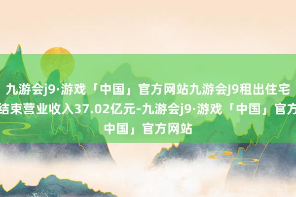 九游会j9·游戏「中国」官方网站九游会J9租出住宅业求结束营业收入37.02亿元-九游会j9·游戏「中国」官方网站