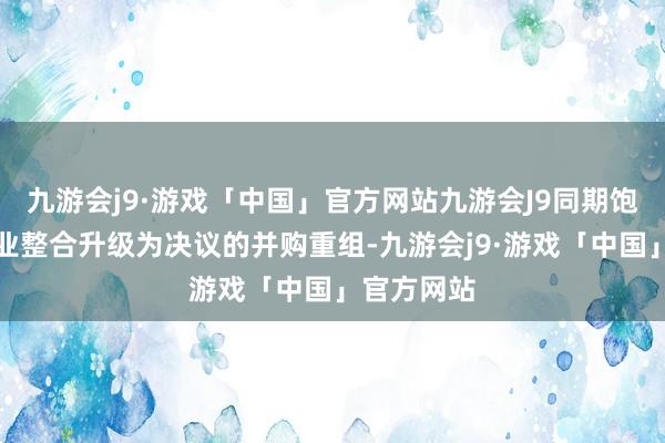 九游会j9·游戏「中国」官方网站九游会J9同期饱读舞以产业整合升级为决议的并购重组-九游会j9·游戏「中国」官方网站