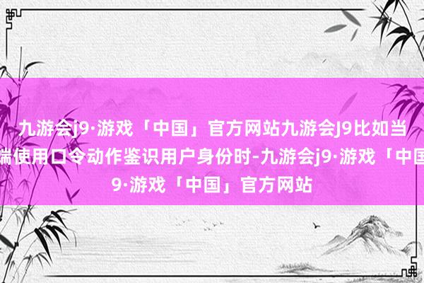九游会j9·游戏「中国」官方网站九游会J9比如当智能门锁末端使用口令动作鉴识用户身份时-九游会j9·游戏「中国」官方网站