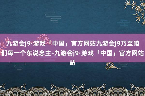 九游会j9·游戏「中国」官方网站九游会J9乃至咱们每一个东说念主-九游会j9·游戏「中国」官方网站