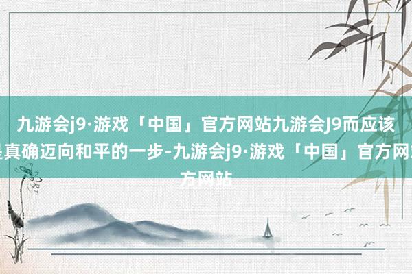 九游会j9·游戏「中国」官方网站九游会J9而应该是真确迈向和平的一步-九游会j9·游戏「中国」官方网站