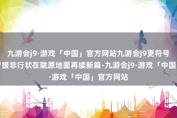 九游会j9·游戏「中国」官方网站九游会J9更符号着中国医疗援非行状在陇原地面再续新篇-九游会j9·游戏「中国」官方网站