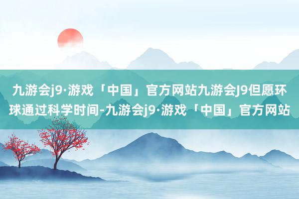 九游会j9·游戏「中国」官方网站九游会J9但愿环球通过科学时间-九游会j9·游戏「中国」官方网站