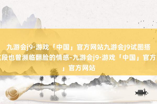 九游会j9·游戏「中国」官方网站九游会J9试图搭救这段也曾濒临翻脸的情感-九游会j9·游戏「中国」官方网站