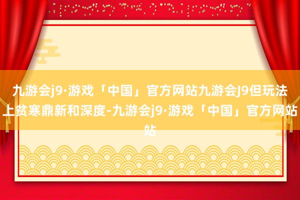 九游会j9·游戏「中国」官方网站九游会J9但玩法上贫寒鼎新和深度-九游会j9·游戏「中国」官方网站
