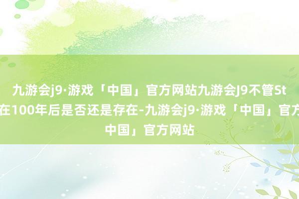 九游会j9·游戏「中国」官方网站九游会J9不管Steam在100年后是否还是存在-九游会j9·游戏「中国」官方网站