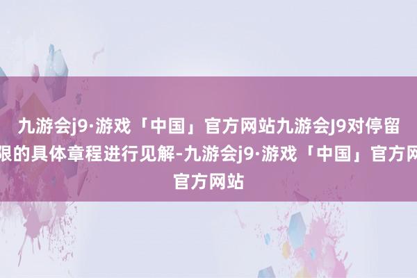 九游会j9·游戏「中国」官方网站九游会J9对停留期限的具体章程进行见解-九游会j9·游戏「中国」官方网站