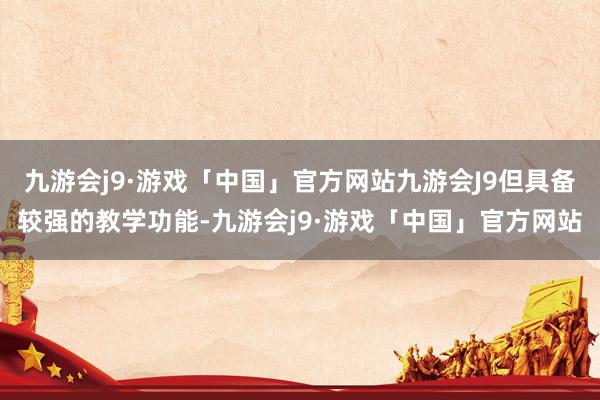 九游会j9·游戏「中国」官方网站九游会J9但具备较强的教学功能-九游会j9·游戏「中国」官方网站