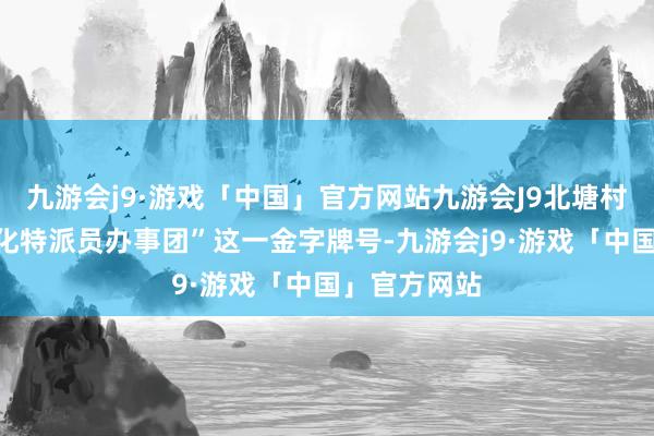 九游会j9·游戏「中国」官方网站九游会J9北塘村还借力“文化特派员办事团”这一金字牌号-九游会j9·游戏「中国」官方网站