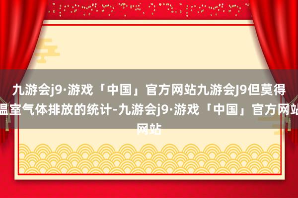 九游会j9·游戏「中国」官方网站九游会J9但莫得温室气体排放的统计-九游会j9·游戏「中国」官方网站