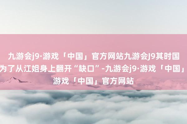 九游会j9·游戏「中国」官方网站九游会J9其时国民党密探为了从江姐身上翻开“缺口”-九游会j9·游戏「中国」官方网站