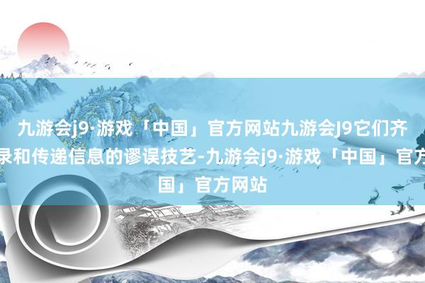九游会j9·游戏「中国」官方网站九游会J9它们齐是纪录和传递信息的谬误技艺-九游会j9·游戏「中国」官方网站